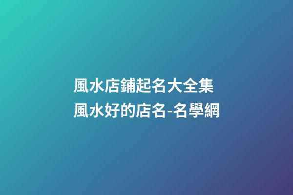 風水店鋪起名大全集 風水好的店名-名學網